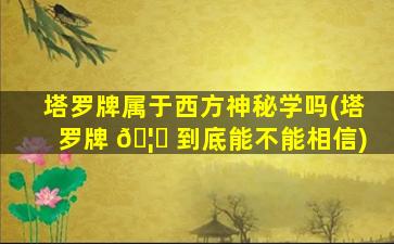 塔罗牌属于西方神秘学吗(塔罗牌 🦄 到底能不能相信)